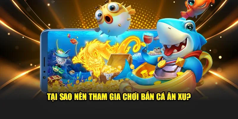 Tại sao nên tham gia chơi Bắn Cá Ăn Xu?